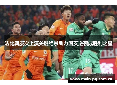 法比奥屡次上演关键绝杀助力国安逆袭成胜利之星 法比奥屡次上演关键绝杀助力国安逆袭成胜利之星