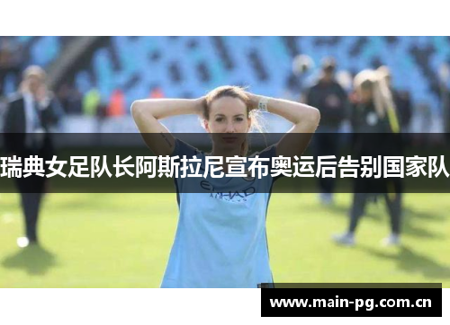 瑞典女足队长阿斯拉尼宣布奥运后告别国家队 瑞典女足队长阿斯拉尼宣布奥运后告别国家队